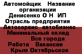 Автомойщик › Название организации ­ Денисенко.О.Н, ИП › Отрасль предприятия ­ Автосервис, автобизнес › Минимальный оклад ­ 50 000 - Все города Работа » Вакансии   . Крым,Октябрьское